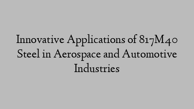 Innovative Applications of 817M40 Steel in Aerospace and Automotive Industries