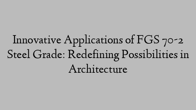 Innovative Applications of FGS 70-2 Steel Grade: Redefining Possibilities in Architecture