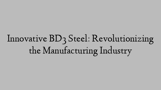 Innovative BD3 Steel: Revolutionizing the Manufacturing Industry