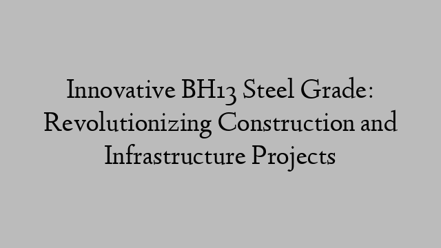 Innovative BH13 Steel Grade: Revolutionizing Construction and Infrastructure Projects