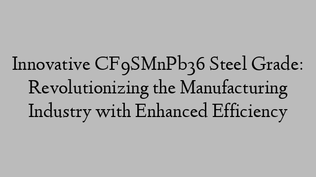 Innovative CF9SMnPb36 Steel Grade: Revolutionizing the Manufacturing Industry with Enhanced Efficiency