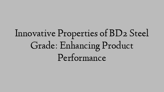 Innovative Properties of BD2 Steel Grade: Enhancing Product Performance