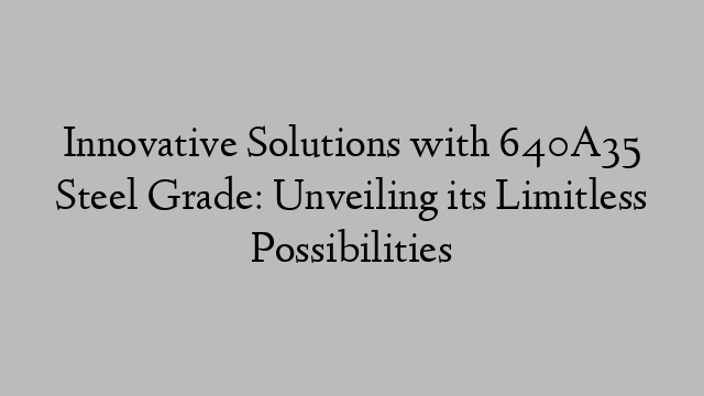 Innovative Solutions with 640A35 Steel Grade: Unveiling its Limitless Possibilities