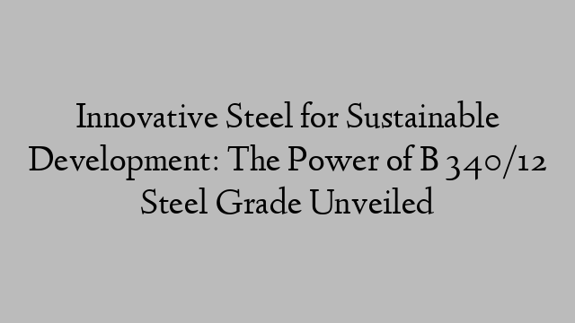Innovative Steel for Sustainable Development: The Power of B 340/12 Steel Grade Unveiled