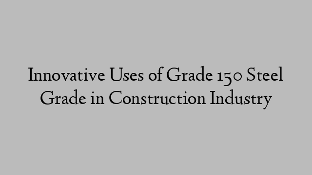 Innovative Uses of Grade 150 Steel Grade in Construction Industry