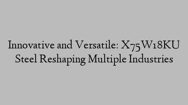 Innovative and Versatile: X75W18KU Steel Reshaping Multiple Industries