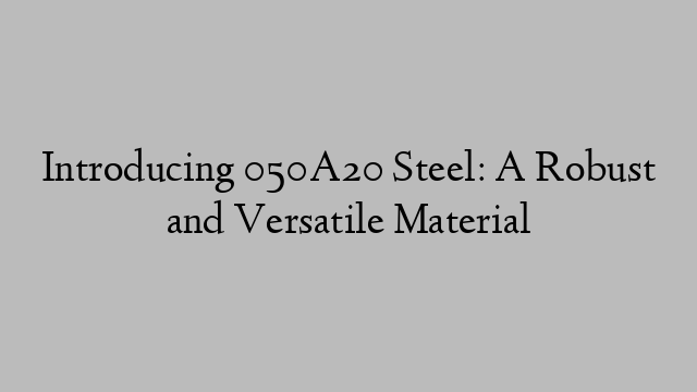 Introducing 050A20 Steel: A Robust and Versatile Material