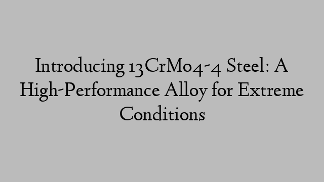 Introducing 13CrMo4-4 Steel: A High-Performance Alloy for Extreme Conditions