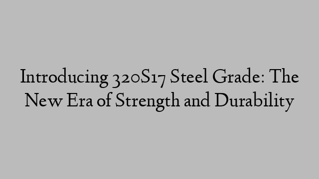 Introducing 320S17 Steel Grade: The New Era of Strength and Durability