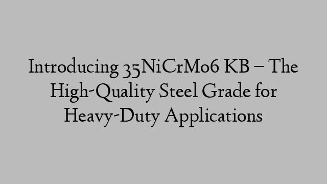 Introducing 35NiCrMo6 KB – The High-Quality Steel Grade for Heavy-Duty Applications