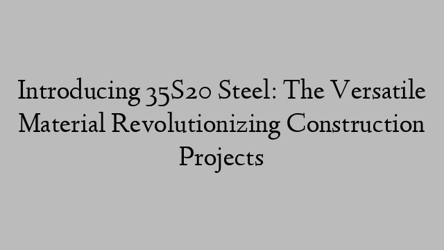 Introducing 35S20 Steel: The Versatile Material Revolutionizing Construction Projects