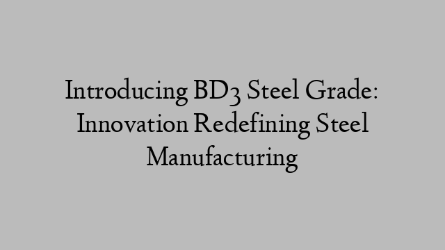 Introducing BD3 Steel Grade: Innovation Redefining Steel Manufacturing