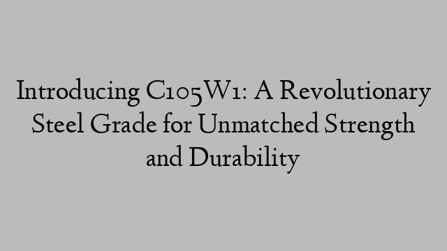 Introducing C105W1: A Revolutionary Steel Grade for Unmatched Strength and Durability