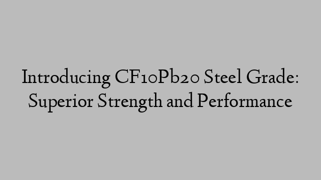 Introducing CF10Pb20 Steel Grade: Superior Strength and Performance