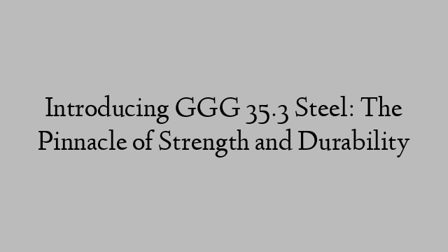 Introducing GGG 35.3 Steel: The Pinnacle of Strength and Durability