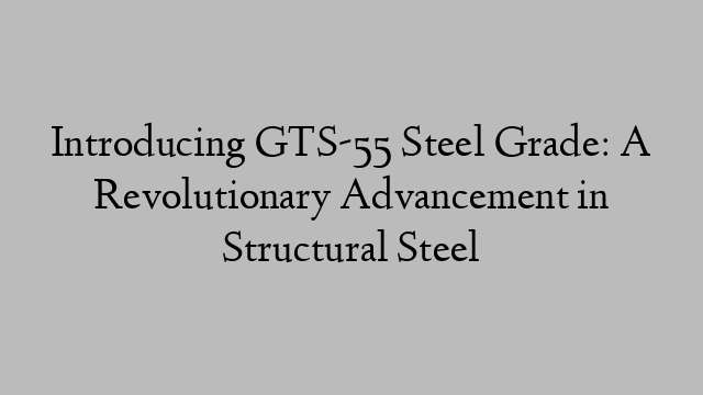 Introducing GTS-55 Steel Grade: A Revolutionary Advancement in Structural Steel