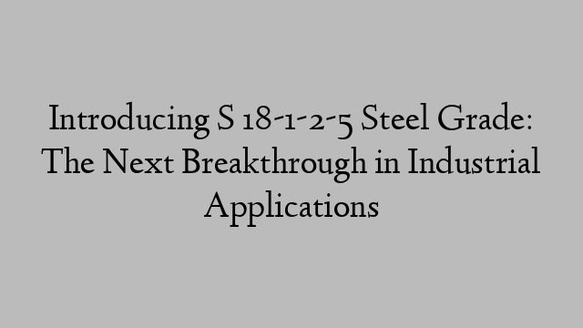 Introducing S 18-1-2-5 Steel Grade: The Next Breakthrough in Industrial Applications