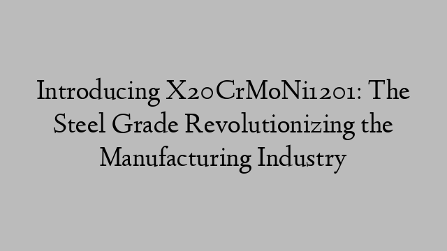 Introducing X20CrMoNi1201: The Steel Grade Revolutionizing the Manufacturing Industry