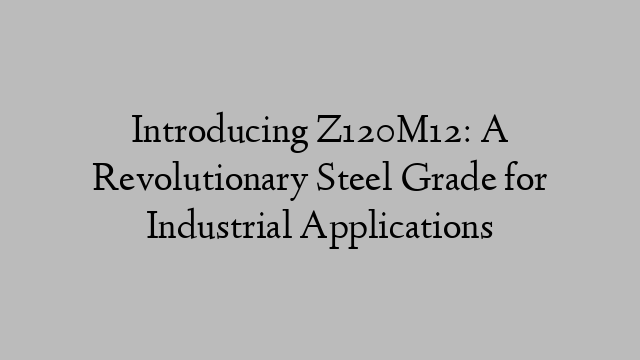 Introducing Z120M12: A Revolutionary Steel Grade for Industrial Applications