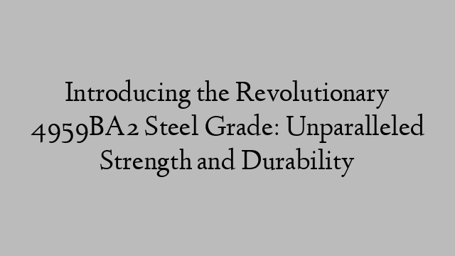 Introducing the Revolutionary 4959BA2 Steel Grade: Unparalleled Strength and Durability