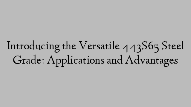 Introducing the Versatile 443S65 Steel Grade: Applications and Advantages