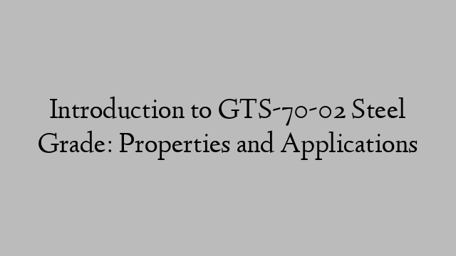 Introduction to GTS-70-02 Steel Grade: Properties and Applications