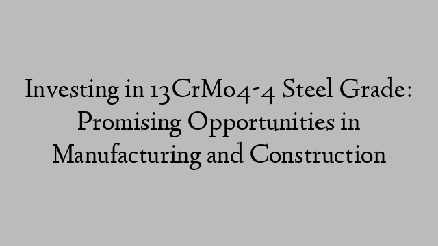 Investing in 13CrMo4-4 Steel Grade: Promising Opportunities in Manufacturing and Construction