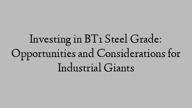 Investing in BT1 Steel Grade: Opportunities and Considerations for Industrial Giants