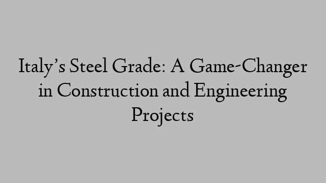 Italy’s Steel Grade: A Game-Changer in Construction and Engineering Projects