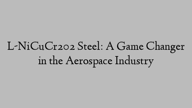 L-NiCuCr202 Steel: A Game Changer in the Aerospace Industry