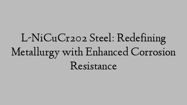 L-NiCuCr202 Steel: Redefining Metallurgy with Enhanced Corrosion Resistance