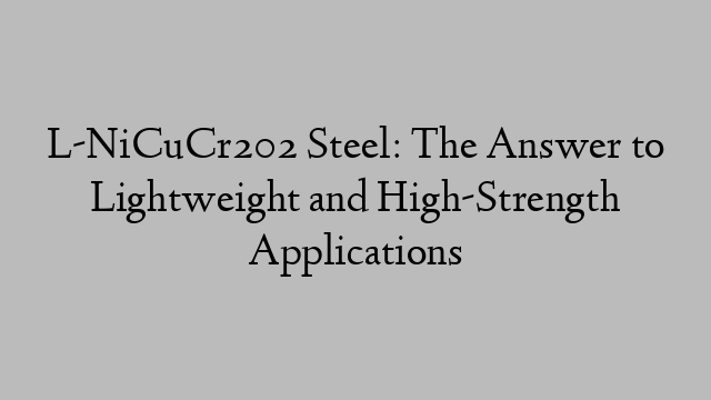 L-NiCuCr202 Steel: The Answer to Lightweight and High-Strength Applications