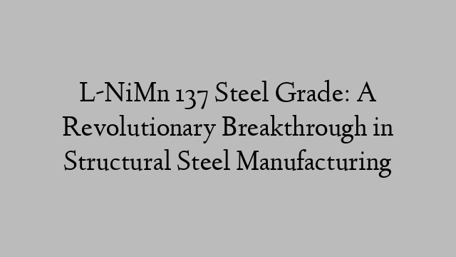 L-NiMn 137 Steel Grade: A Revolutionary Breakthrough in Structural Steel Manufacturing