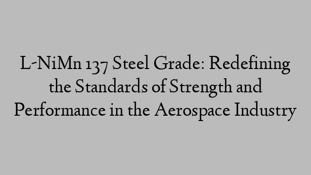 L-NiMn 137 Steel Grade: Redefining the Standards of Strength and Performance in the Aerospace Industry