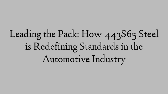 Leading the Pack: How 443S65 Steel is Redefining Standards in the Automotive Industry