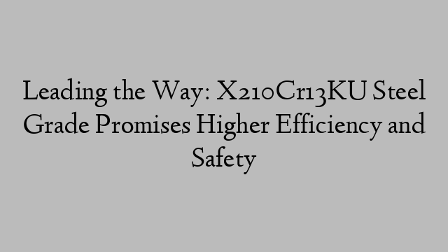 Leading the Way: X210Cr13KU Steel Grade Promises Higher Efficiency and Safety