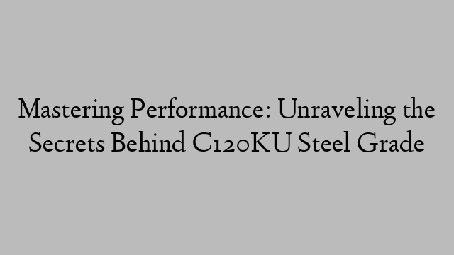 Mastering Performance: Unraveling the Secrets Behind C120KU Steel Grade