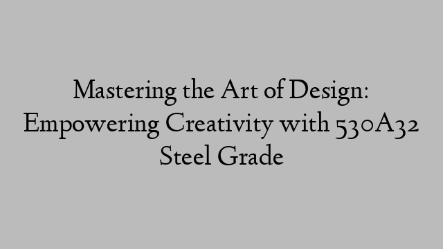 Mastering the Art of Design: Empowering Creativity with 530A32 Steel Grade