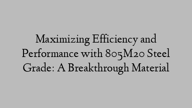 Maximizing Efficiency and Performance with 805M20 Steel Grade: A Breakthrough Material