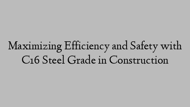 Maximizing Efficiency and Safety with C16 Steel Grade in Construction