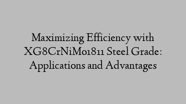 Maximizing Efficiency with XG8CrNiMo1811 Steel Grade: Applications and Advantages