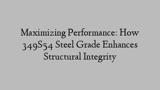 Maximizing Performance: How 349S54 Steel Grade Enhances Structural Integrity