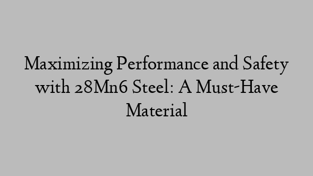 Maximizing Performance and Safety with 28Mn6 Steel: A Must-Have Material