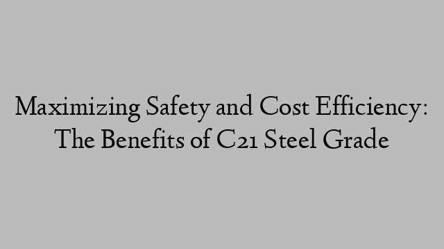 Maximizing Safety and Cost Efficiency: The Benefits of C21 Steel Grade