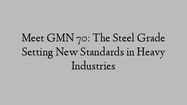 Meet GMN 70: The Steel Grade Setting New Standards in Heavy Industries