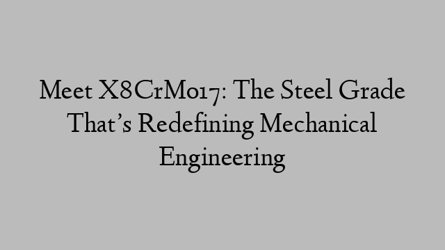 Meet X8CrMo17: The Steel Grade That’s Redefining Mechanical Engineering