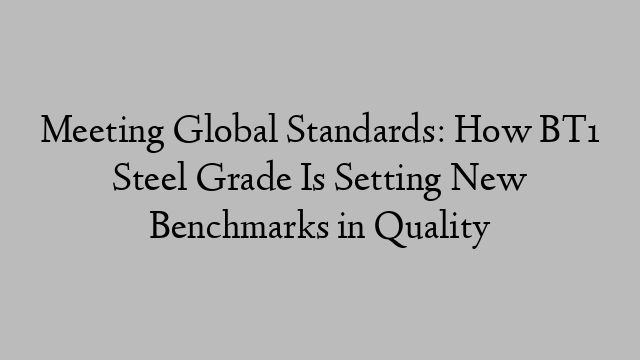 Meeting Global Standards: How BT1 Steel Grade Is Setting New Benchmarks in Quality