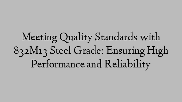 Meeting Quality Standards with 832M13 Steel Grade: Ensuring High Performance and Reliability