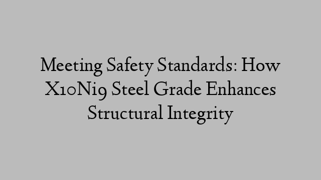 Meeting Safety Standards: How X10Ni9 Steel Grade Enhances Structural Integrity