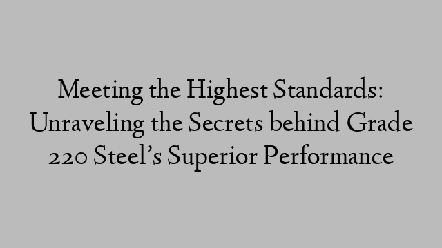 Meeting the Highest Standards: Unraveling the Secrets behind Grade 220 Steel’s Superior Performance